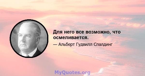 Для него все возможно, что осмеливается.