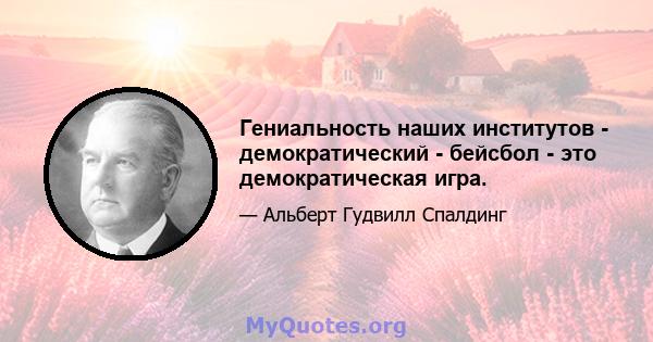 Гениальность наших институтов - демократический - бейсбол - это демократическая игра.