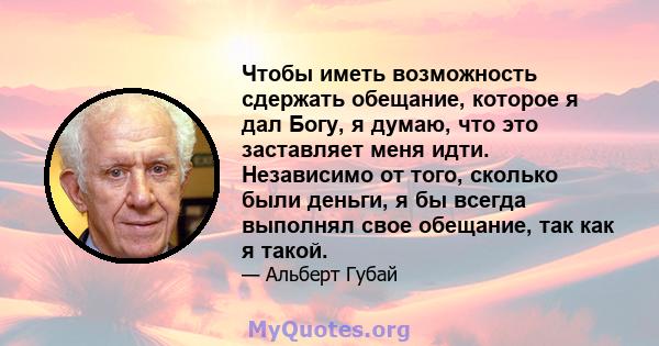 Чтобы иметь возможность сдержать обещание, которое я дал Богу, я думаю, что это заставляет меня идти. Независимо от того, сколько были деньги, я бы всегда выполнял свое обещание, так как я такой.