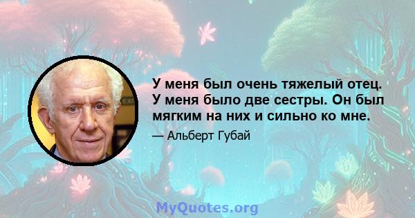 У меня был очень тяжелый отец. У меня было две сестры. Он был мягким на них и сильно ко мне.