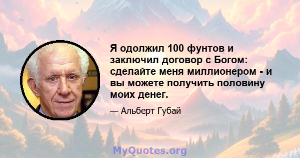 Я одолжил 100 фунтов и заключил договор с Богом: сделайте меня миллионером - и вы можете получить половину моих денег.