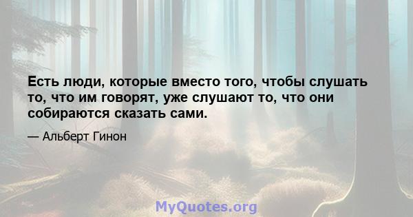 Есть люди, которые вместо того, чтобы слушать то, что им говорят, уже слушают то, что они собираются сказать сами.