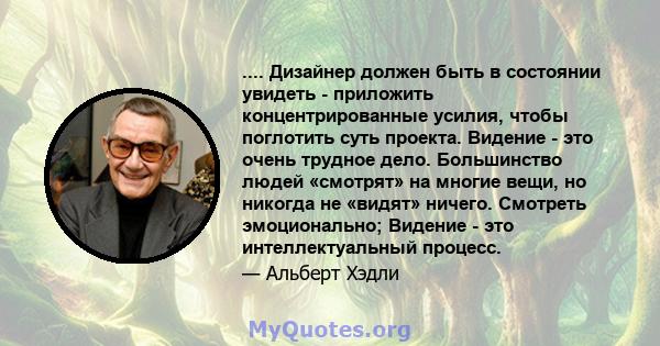 .... Дизайнер должен быть в состоянии увидеть - приложить концентрированные усилия, чтобы поглотить суть проекта. Видение - это очень трудное дело. Большинство людей «смотрят» на многие вещи, но никогда не «видят»