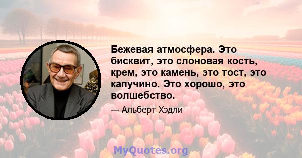 Бежевая атмосфера. Это бисквит, это слоновая кость, крем, это камень, это тост, это капучино. Это хорошо, это волшебство.