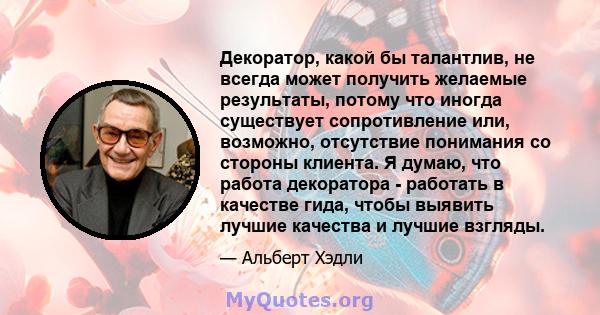 Декоратор, какой бы талантлив, не всегда может получить желаемые результаты, потому что иногда существует сопротивление или, возможно, отсутствие понимания со стороны клиента. Я думаю, что работа декоратора - работать в 