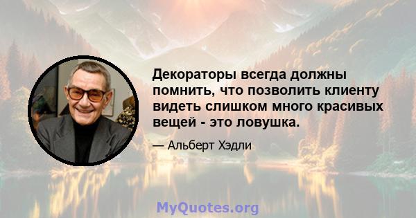 Декораторы всегда должны помнить, что позволить клиенту видеть слишком много красивых вещей - это ловушка.