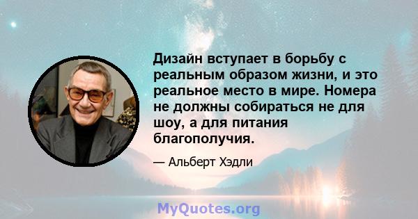 Дизайн вступает в борьбу с реальным образом жизни, и это реальное место в мире. Номера не должны собираться не для шоу, а для питания благополучия.