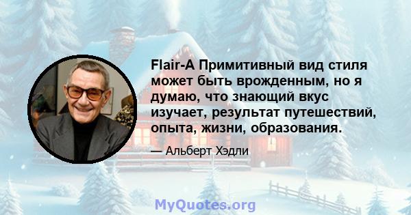 Flair-A Примитивный вид стиля может быть врожденным, но я думаю, что знающий вкус изучает, результат путешествий, опыта, жизни, образования.