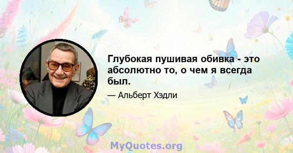 Глубокая пушивая обивка - это абсолютно то, о чем я всегда был.