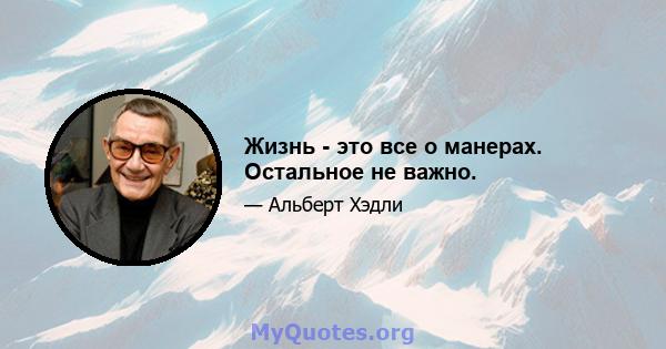 Жизнь - это все о манерах. Остальное не важно.