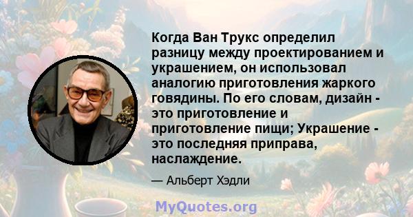 Когда Ван Трукс определил разницу между проектированием и украшением, он использовал аналогию приготовления жаркого говядины. По его словам, дизайн - это приготовление и приготовление пищи; Украшение - это последняя