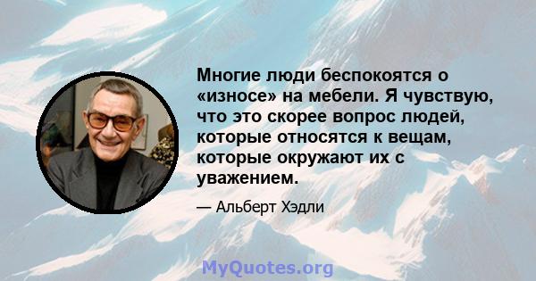 Многие люди беспокоятся о «износе» на мебели. Я чувствую, что это скорее вопрос людей, которые относятся к вещам, которые окружают их с уважением.