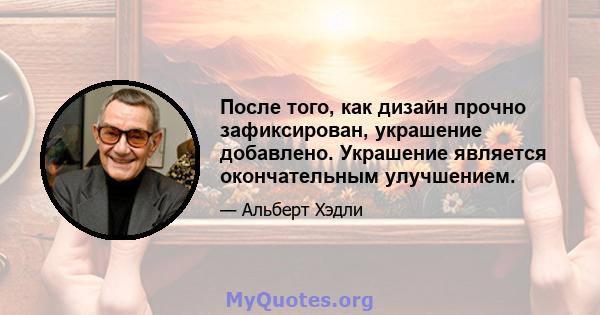 После того, как дизайн прочно зафиксирован, украшение добавлено. Украшение является окончательным улучшением.