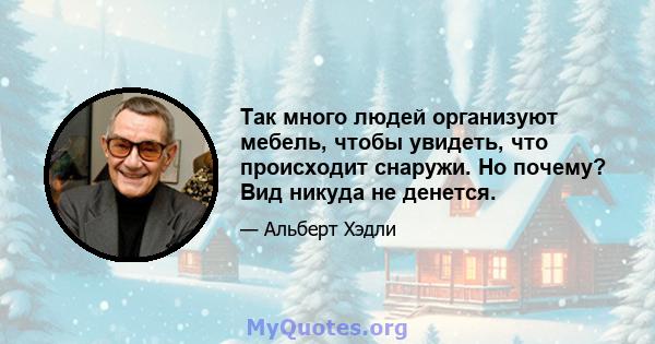 Так много людей организуют мебель, чтобы увидеть, что происходит снаружи. Но почему? Вид никуда не денется.