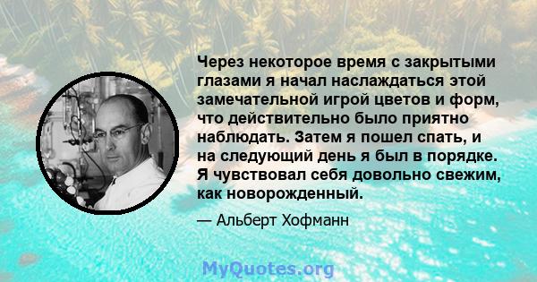 Через некоторое время с закрытыми глазами я начал наслаждаться этой замечательной игрой цветов и форм, что действительно было приятно наблюдать. Затем я пошел спать, и на следующий день я был в порядке. Я чувствовал