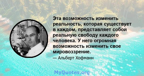 Эта возможность изменить реальность, которая существует в каждом, представляет собой реальную свободу каждого человека. У него огромная возможность изменить свое мировоззрение.