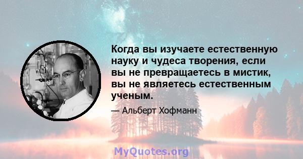 Когда вы изучаете естественную науку и чудеса творения, если вы не превращаетесь в мистик, вы не являетесь естественным ученым.