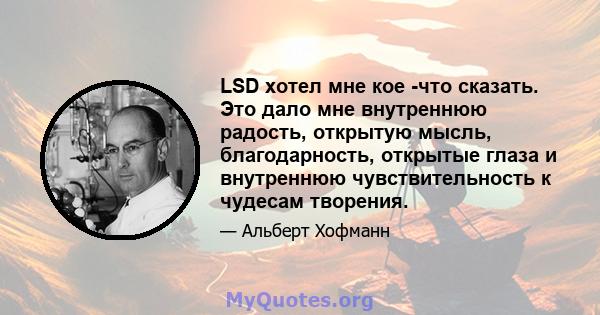 LSD хотел мне кое -что сказать. Это дало мне внутреннюю радость, открытую мысль, благодарность, открытые глаза и внутреннюю чувствительность к чудесам творения.