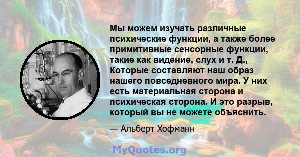 Мы можем изучать различные психические функции, а также более примитивные сенсорные функции, такие как видение, слух и т. Д., Которые составляют наш образ нашего повседневного мира. У них есть материальная сторона и