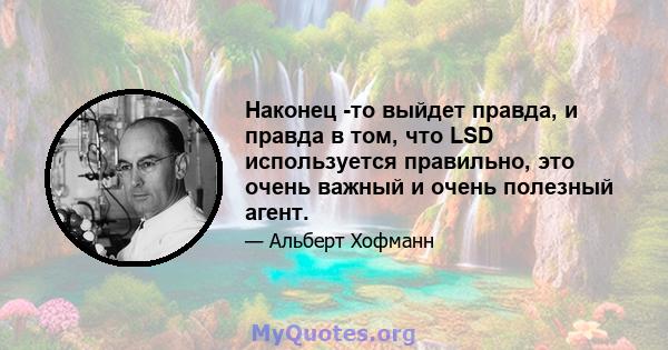 Наконец -то выйдет правда, и правда в том, что LSD используется правильно, это очень важный и очень полезный агент.