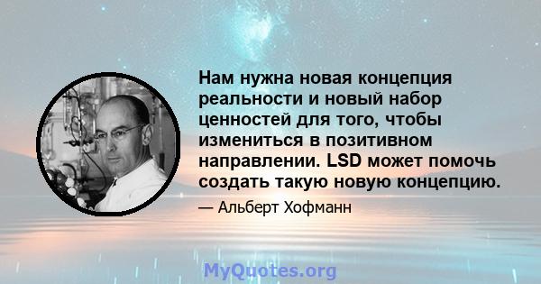 Нам нужна новая концепция реальности и новый набор ценностей для того, чтобы измениться в позитивном направлении. LSD может помочь создать такую ​​новую концепцию.