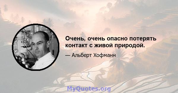 Очень, очень опасно потерять контакт с живой природой.