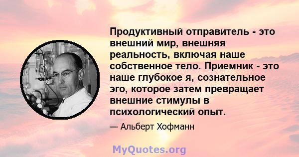 Продуктивный отправитель - это внешний мир, внешняя реальность, включая наше собственное тело. Приемник - это наше глубокое я, сознательное эго, которое затем превращает внешние стимулы в психологический опыт.