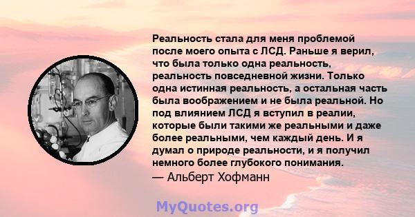 Реальность стала для меня проблемой после моего опыта с ЛСД. Раньше я верил, что была только одна реальность, реальность повседневной жизни. Только одна истинная реальность, а остальная часть была воображением и не была 