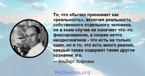 То, что обычно принимает как «реальность», включая реальность собственного отдельного человека, ни в коем случае не означает что -то фиксированное, а скорее нечто неоднозначное - что есть не только один, но и то, что