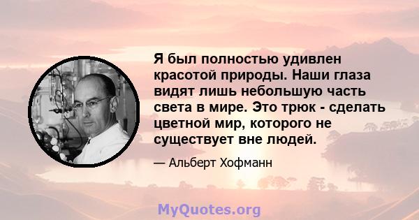 Я был полностью удивлен красотой природы. Наши глаза видят лишь небольшую часть света в мире. Это трюк - сделать цветной мир, которого не существует вне людей.