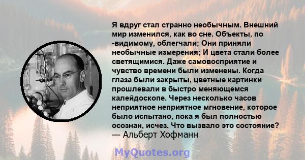 Я вдруг стал странно необычным. Внешний мир изменился, как во сне. Объекты, по -видимому, облегчали; Они приняли необычные измерения; И цвета стали более светящимися. Даже самовосприятие и чувство времени были изменены. 