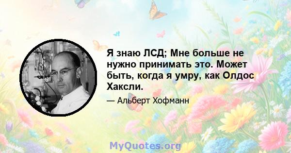 Я знаю ЛСД; Мне больше не нужно принимать это. Может быть, когда я умру, как Олдос Хаксли.