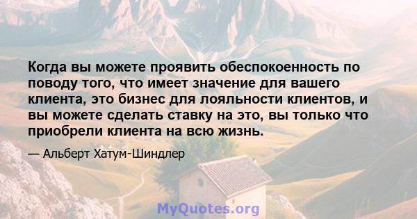 Когда вы можете проявить обеспокоенность по поводу того, что имеет значение для вашего клиента, это бизнес для лояльности клиентов, и вы можете сделать ставку на это, вы только что приобрели клиента на всю жизнь.