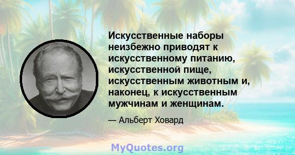 Искусственные наборы неизбежно приводят к искусственному питанию, искусственной пище, искусственным животным и, наконец, к искусственным мужчинам и женщинам.