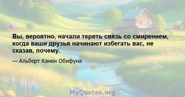 Вы, вероятно, начали терять связь со смирением, когда ваши друзья начинают избегать вас, не сказав, почему.