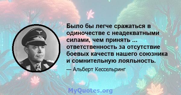 Было бы легче сражаться в одиночестве с неадекватными силами, чем принять ... ответственность за отсутствие боевых качеств нашего союзника и сомнительную лояльность.