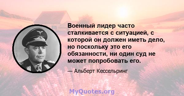 Военный лидер часто сталкивается с ситуацией, с которой он должен иметь дело, но поскольку это его обязанности, ни один суд не может попробовать его.