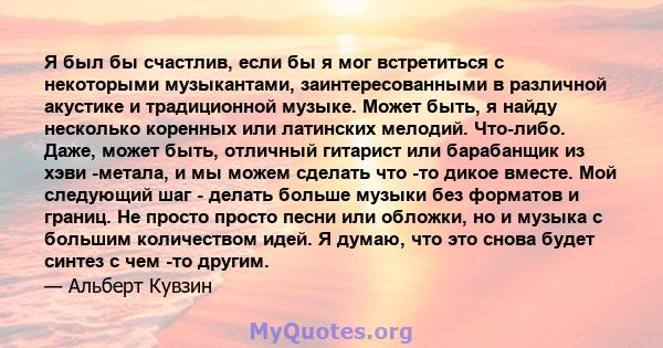 Я был бы счастлив, если бы я мог встретиться с некоторыми музыкантами, заинтересованными в различной акустике и традиционной музыке. Может быть, я найду несколько коренных или латинских мелодий. Что-либо. Даже, может