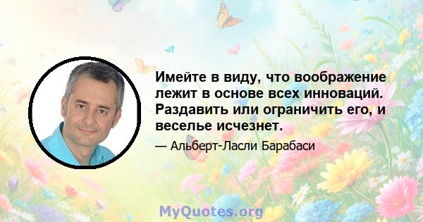 Имейте в виду, что воображение лежит в основе всех инноваций. Раздавить или ограничить его, и веселье исчезнет.