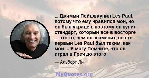 ... Джимми Пейдж купил Les Paul, потому что ему нравился мой, но он был украден, поэтому он купил стандарт, который все в восторге ... это то, чем он знаменит, но его первый Les Paul был таким, как мой ... Я могу