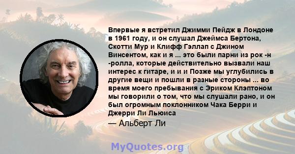 Впервые я встретил Джимми Пейдж в Лондоне в 1961 году, и он слушал Джеймса Бертона, Скотти Мур и Клифф Гэллап с Джином Винсентом, как и я ... это были парни из рок -н -ролла, которые действительно вызвали наш интерес к