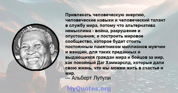 Привлекать человеческую энергию, человеческие навыки и человеческий талант в службу мира, потому что альтернатива немыслима - война, разрушение и опустошение; и построить мировое сообщество, которое будет стоить