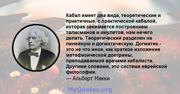 Кабал имеет два вида, теоретические и практичные, с практической кабалой, которая занимается построением талисманов и амулетов, нам нечего делать. Теоретический разделен на линейную и догматическую. Догматик - это не