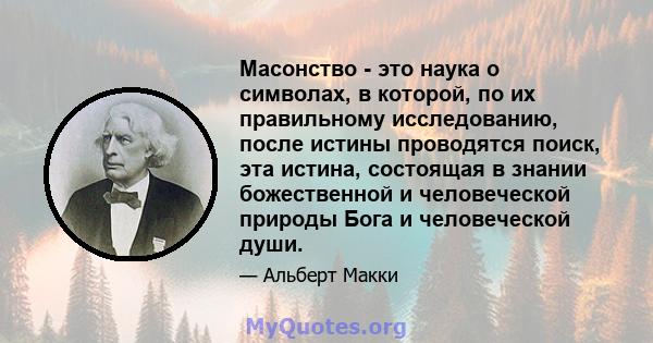 Масонство - это наука о символах, в которой, по их правильному исследованию, после истины проводятся поиск, эта истина, состоящая в знании божественной и человеческой природы Бога и человеческой души.