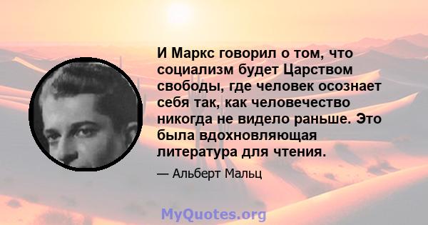 И Маркс говорил о том, что социализм будет Царством свободы, где человек осознает себя так, как человечество никогда не видело раньше. Это была вдохновляющая литература для чтения.