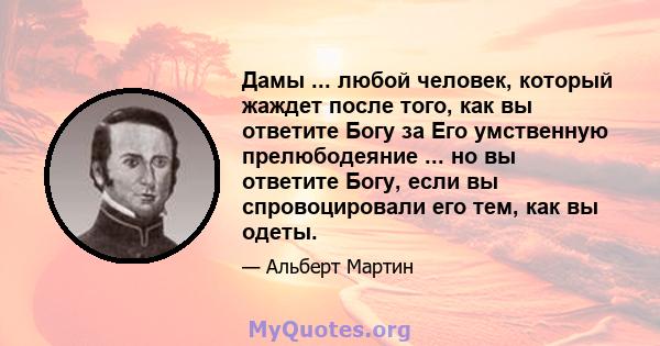 Дамы ... любой человек, который жаждет после того, как вы ответите Богу за Его умственную прелюбодеяние ... но вы ответите Богу, если вы спровоцировали его тем, как вы одеты.