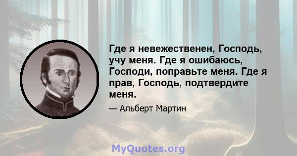 Где я невежественен, Господь, учу меня. Где я ошибаюсь, Господи, поправьте меня. Где я прав, Господь, подтвердите меня.