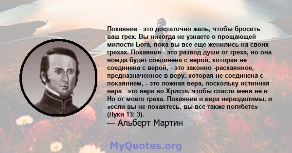 Покаяние - это достаточно жаль, чтобы бросить ваш грех. Вы никогда не узнаете о прощающей милости Бога, пока вы все еще женились на своих грехах. Покаяние - это развод души от греха, но она всегда будет соединена с