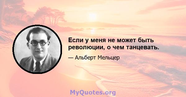 Если у меня не может быть революции, о чем танцевать.