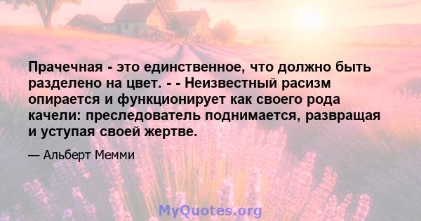 Прачечная - это единственное, что должно быть разделено на цвет. - - Неизвестный расизм опирается и функционирует как своего рода качели: преследователь поднимается, развращая и уступая своей жертве.